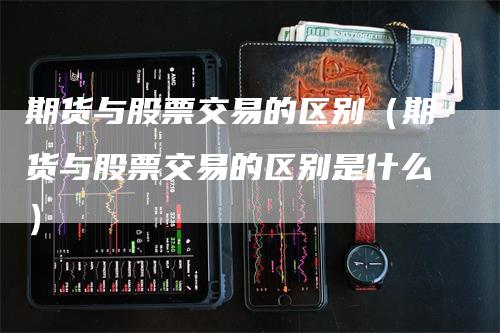 期货与股票交易的区别（期货与股票交易的区别是什么）_https://www.gkizvl.com_期货百科_第1张