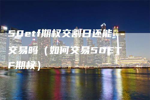 50etf期权交割日还能交易吗（如何交易50ETF期权）_https://www.gkizvl.com_期货技术_第1张