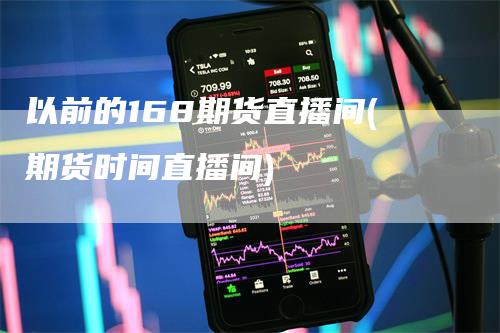 以前的168期货直播间(期货时间直播间)_https://www.gkizvl.com_期货直播_第1张