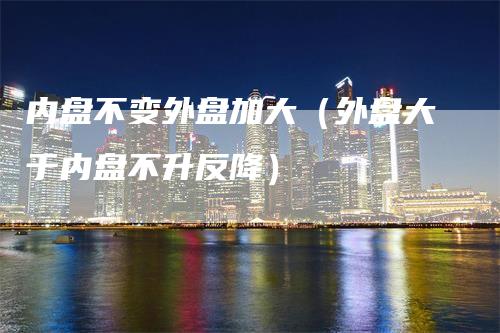 内盘不变外盘加大（外盘大于内盘不升反降）_https://www.gkizvl.com_内盘期货_第1张