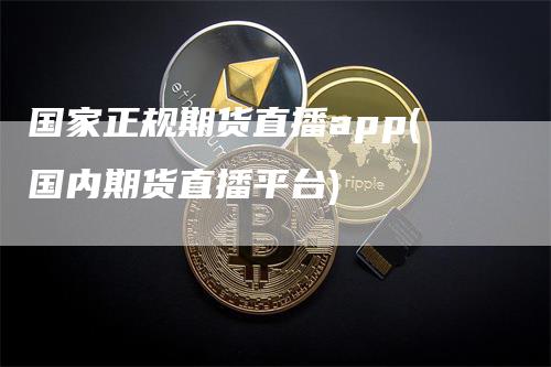 国家正规期货直播app(国内期货直播平台)_https://www.gkizvl.com_期货直播_第1张