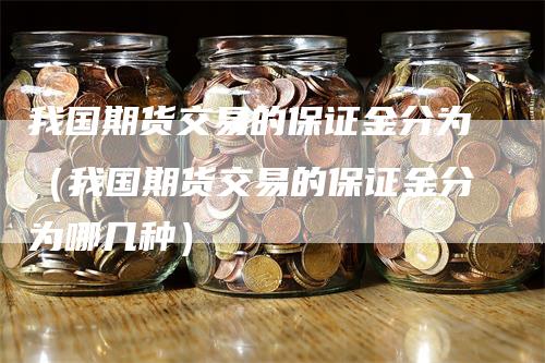 我国期货交易的保证金分为（我国期货交易的保证金分为哪几种）_https://www.gkizvl.com_期货百科_第1张