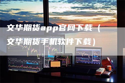 文华期货app官网下载（文华期货手机软件下载）_https://www.gkizvl.com_期货软件_第1张