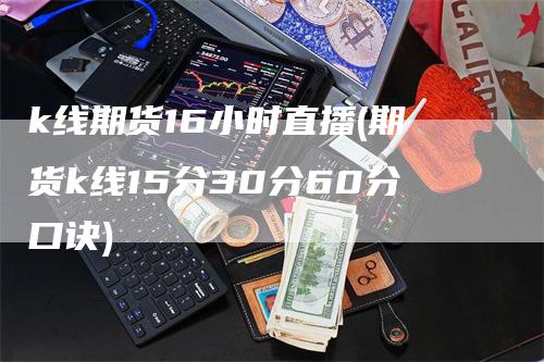 k线期货16小时直播(期货k线15分30分60分口诀)_https://www.gkizvl.com_期货直播_第1张