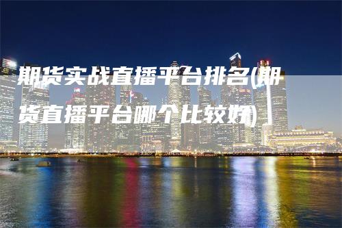 期货实战直播平台排名(期货直播平台哪个比较好)_https://www.gkizvl.com_期货直播_第1张