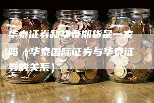 华泰证券和华泰期货是一家吗（华泰国际证券与华泰证券的关系）_https://www.gkizvl.com_期货百科_第1张