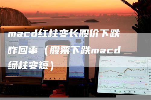 macd红柱变长股价下跌咋回事（股票下跌macd绿柱变短）_https://www.gkizvl.com_期货培训_第1张