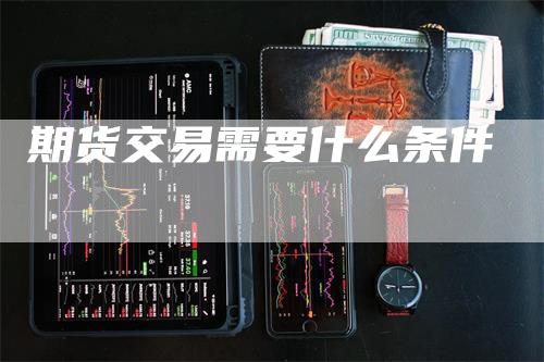 期货交易需要什么条件_https://www.gkizvl.com_期货技术_第1张