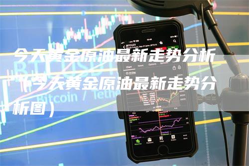 今天黄金原油最新走势分析（今天黄金原油最新走势分析图）_https://www.gkizvl.com_原油期货_第1张