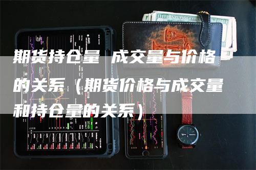 期货持仓量 成交量与价格的关系（期货价格与成交量和持仓量的关系）_https://www.gkizvl.com_期货入门_第1张