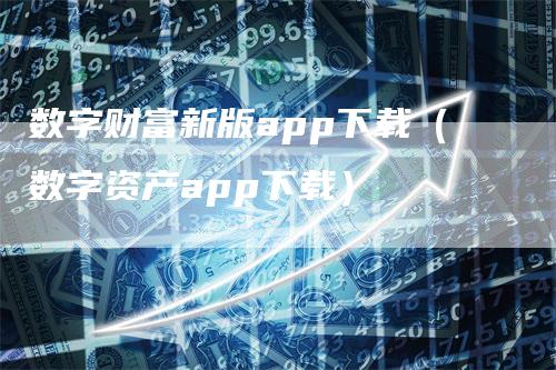 数字财富新版app下载（数字资产app下载）_https://www.gkizvl.com_期货软件_第1张