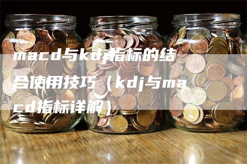 macd与kdj指标的结合使用技巧（kdj与macd指标详解）_https://www.gkizvl.com_期货培训_第1张