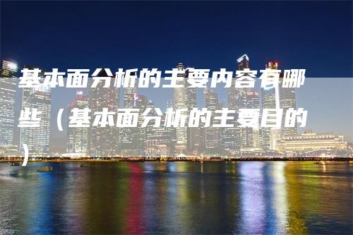 基本面分析的主要内容有哪些（基本面分析的主要目的）_https://www.gkizvl.com_期货分析_第1张