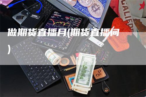 做期货直播月(期货直播间)_https://www.gkizvl.com_期货直播_第1张