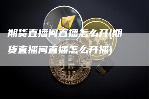 期货直播间直播怎么开(期货直播间直播怎么开播)_https://www.gkizvl.com_期货直播_第1张