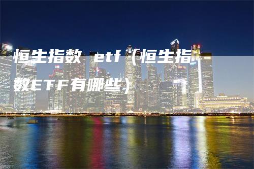 恒生指数 etf（恒生指数ETF有哪些）_https://www.gkizvl.com_恒生指数_第1张