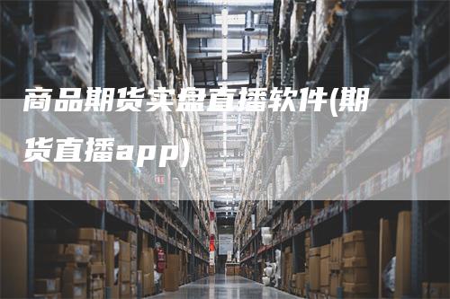 商品期货实盘直播软件(期货直播app)_https://www.gkizvl.com_期货直播_第1张