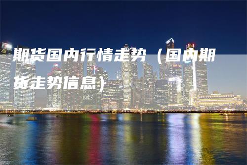 期货国内行情走势（国内期货走势信息）_https://www.gkizvl.com_期货百科_第1张