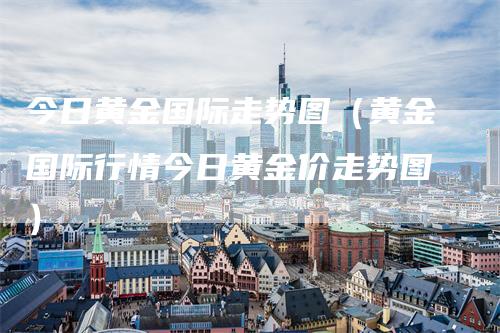 今日黄金国际走势图（黄金国际行情今日黄金价走势图）_https://www.gkizvl.com_期货行情_第1张