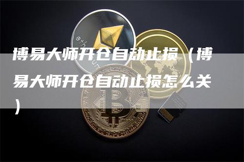 博易大师开仓自动止损（博易大师开仓自动止损怎么关）_https://www.gkizvl.com_期货入门_第1张