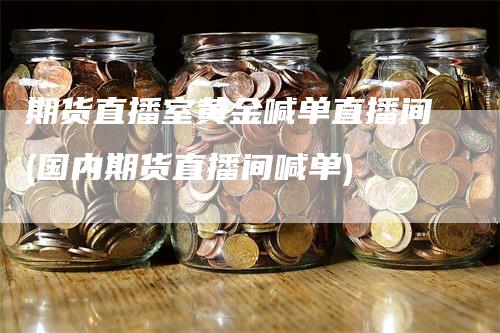 期货直播室黄金喊单直播间(国内期货直播间喊单)_https://www.gkizvl.com_期货直播_第1张