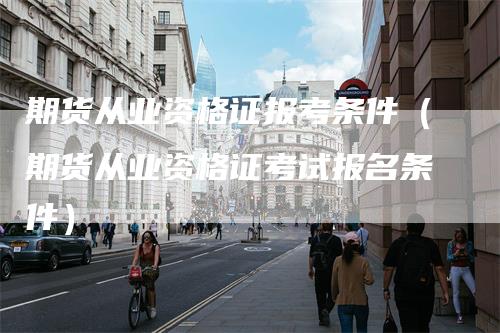 期货从业资格证报考条件（期货从业资格证考试报名条件）_https://www.gkizvl.com_期货百科_第1张