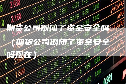 期货公司倒闭了资金安全吗（期货公司倒闭了资金安全吗现在）_https://www.gkizvl.com_期货百科_第1张