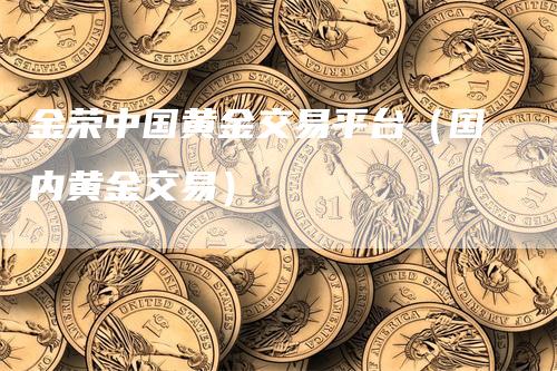 金荣中国黄金交易平台（国内黄金交易）_https://www.gkizvl.com_期货平台_第1张