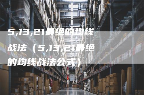 5,13,21最绝的均线战法（5,13,21最绝的均线战法公式）_https://www.gkizvl.com_期货技术_第1张