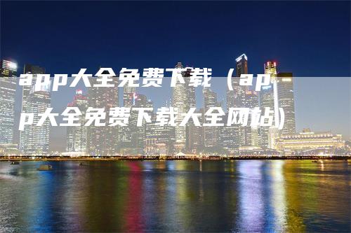 app大全免费下载（app大全免费下载大全网站）_https://www.gkizvl.com_期货软件_第1张