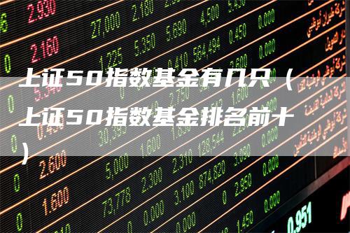 上证50指数基金有几只（上证50指数基金排名前十）_https://www.gkizvl.com_股指期货_第1张