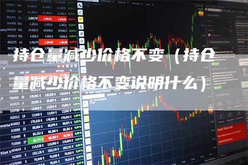 持仓量减少价格不变（持仓量减少价格不变说明什么）_https://www.gkizvl.com_期货入门_第1张