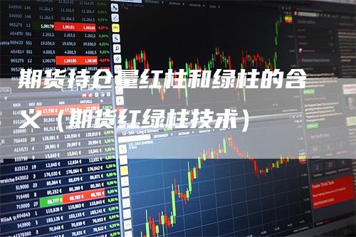 期货持仓量红柱和绿柱的含义（期货红绿柱技术）_https://www.gkizvl.com_期货入门_第1张