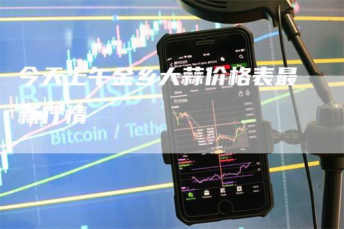 今天上午金乡大蒜价格表最新行情_https://www.gkizvl.com_期货直播_第1张