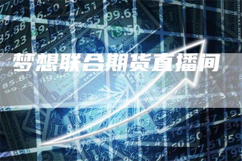 梦想联合期货直播间_https://www.gkizvl.com_期货技术_第1张