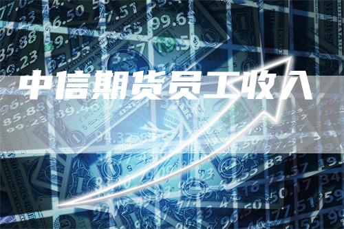 中信期货员工收入_https://www.gkizvl.com_内盘期货_第1张