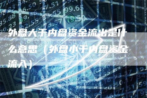 外盘大于内盘资金流出是什么意思（外盘小于内盘资金流入）_https://www.gkizvl.com_内盘期货_第1张