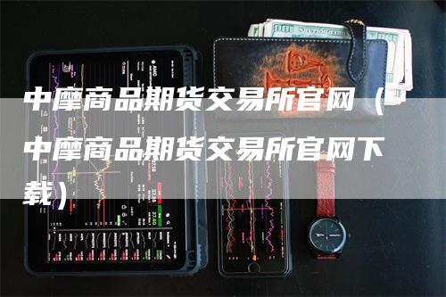 中摩商品期货交易所官网（中摩商品期货交易所官网下载）_https://www.gkizvl.com_期货百科_第1张