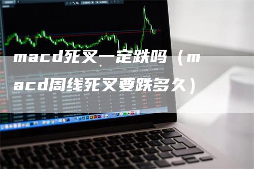 macd死叉一定跌吗（macd周线死叉要跌多久）_https://www.gkizvl.com_期货培训_第1张