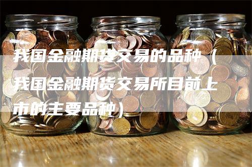 我国金融期货交易的品种（我国金融期货交易所目前上市的主要品种）_https://www.gkizvl.com_期货百科_第1张