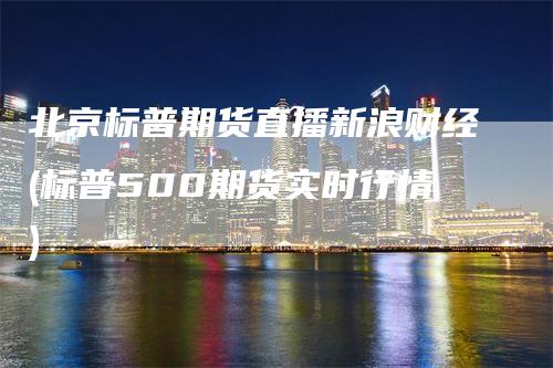 北京标普期货直播新浪财经(标普500期货实时行情)_https://www.gkizvl.com_期货直播_第1张