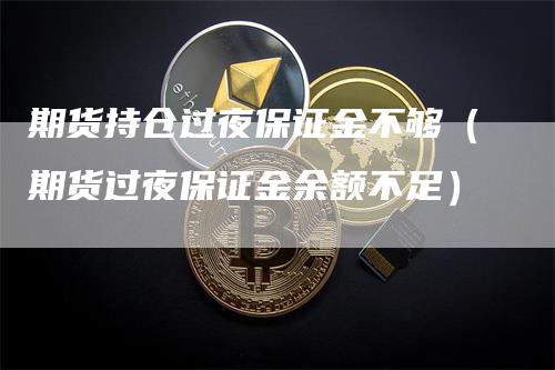 期货持仓过夜保证金不够（期货过夜保证金余额不足）_https://www.gkizvl.com_期货百科_第1张