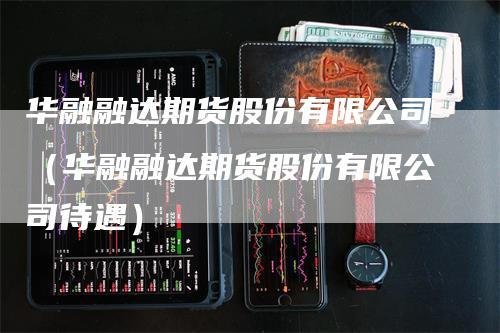 华融融达期货股份有限公司（华融融达期货股份有限公司待遇）_https://www.gkizvl.com_期货公司_第1张