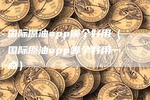 国际原油app哪个好用（国际原油app哪个好用一点）_https://www.gkizvl.com_原油期货_第1张