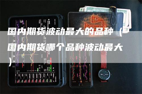 国内期货波动最大的品种（国内期货哪个品种波动最大）_https://www.gkizvl.com_期货百科_第1张