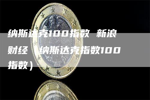 纳斯达克100指数 新浪财经（纳斯达克指数100指数）_https://www.gkizvl.com_纳指期货_第1张