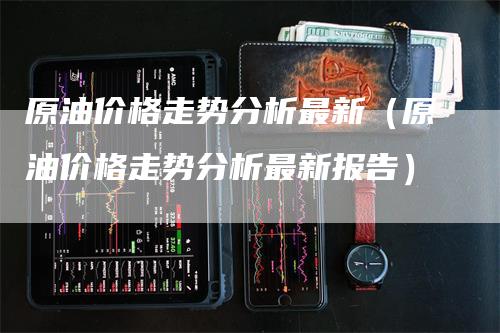 原油价格走势分析最新（原油价格走势分析最新报告）_https://www.gkizvl.com_原油期货_第1张