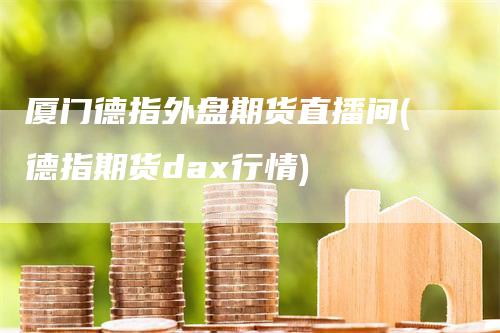 厦门德指外盘期货直播间(德指期货dax行情)_https://www.gkizvl.com_期货直播_第1张