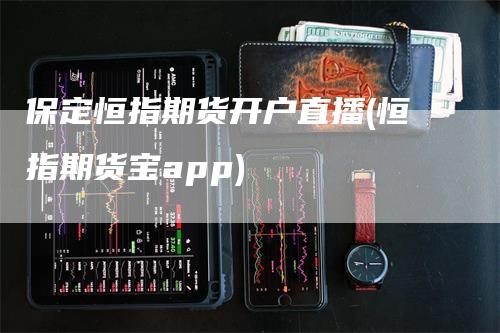 保定恒指期货开户直播(恒指期货宝app)_https://www.gkizvl.com_期货直播_第1张