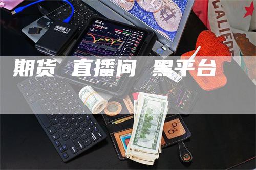 期货 直播间 黑平台_https://www.gkizvl.com_期货平台_第1张